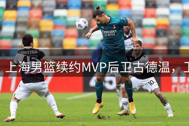 上海男篮续约MVP后卫古德温，卫冕之路迎来强援