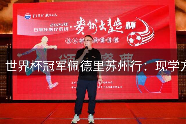 世界杯冠军佩德里苏州行：现学方言引球迷沸腾