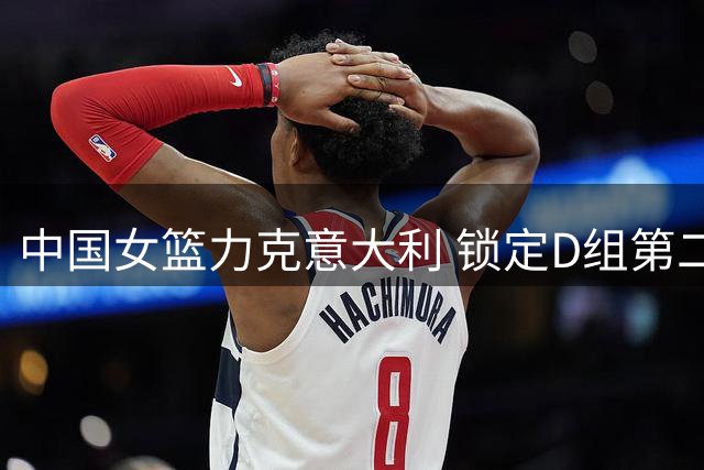 中国女篮力克意大利 锁定D组第二挺进附加赛