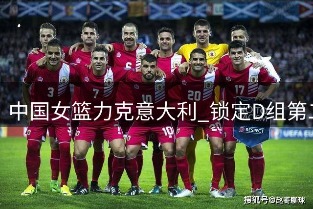 中国女篮力克意大利 锁定D组第二挺进附加赛