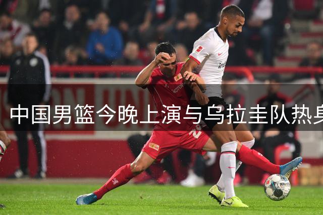 中国男篮今晚上演与乌拉圭队热身对决
