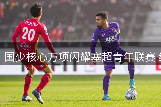 国少核心万项闪耀塞超青年联赛 红星梯队新星崭露头角