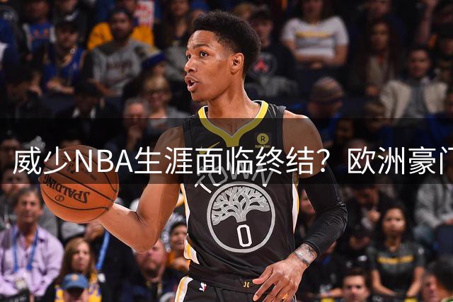 威少NBA生涯面临终结？欧洲豪门争抢三双王，CBA能否成为新选择