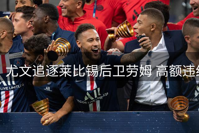 尤文追逐莱比锡后卫劳姆 高额违约金成转会关键
