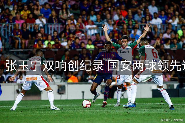 张玉宁双响创纪录 国安两球领先遭蓉城补时绝平