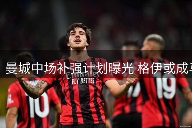 曼城中场补强计划曝光 格伊或成马雷斯卡战术棋子