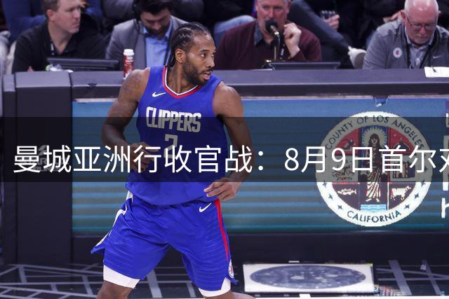 曼城亚洲行收官战：8月9日首尔对决马竞，后瓜帅时代首次大考