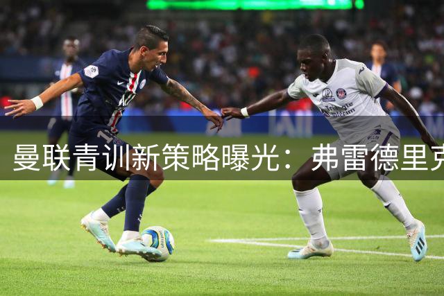 曼联青训新策略曝光：弗雷德里克森转会暗藏俱乐部长远布局