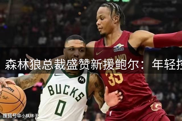 森林狼总裁盛赞新援鲍尔：年轻控卫将为球队注入新活力