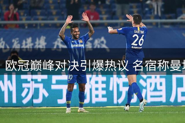 欧冠巅峰对决引爆热议 名宿称曼城体系令梅西内马尔神往