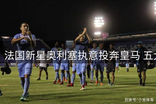 法国新星奥利塞执意投奔皇马 五大联赛豪门集体遭拒
