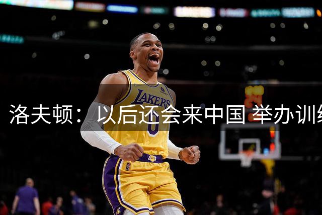 洛夫顿：以后还会来中国 举办训练营或者再来场1v1对决