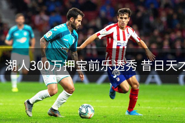 湖人300万押宝前乐透秀 昔日天才能否在洛城重获新生？