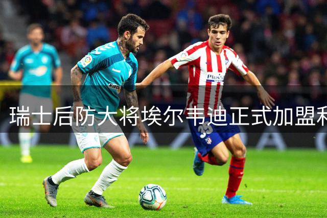 瑞士后防大将埃尔韦迪正式加盟利兹联