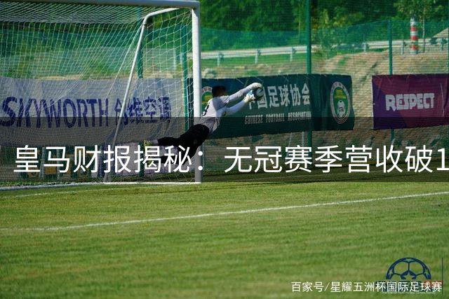 皇马财报揭秘：无冠赛季营收破12亿欧创体坛新纪录