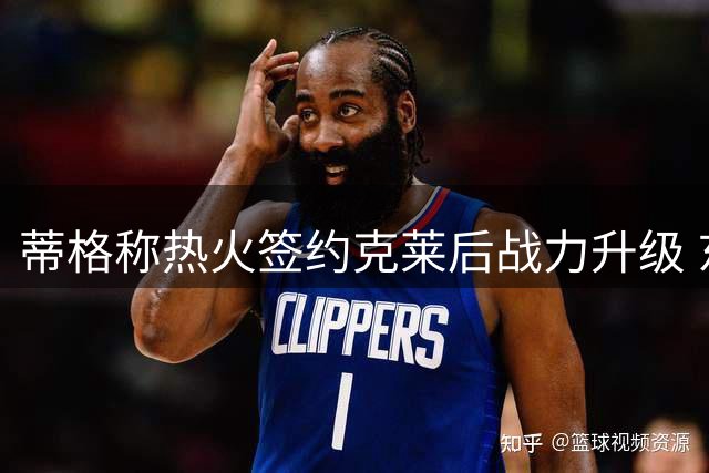 蒂格称热火签约克莱后战力升级 东部格局将迎巨变