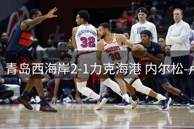 青岛西海岸2-1力克海港 内尔松-卢斯揭秘球队蜕变之路
